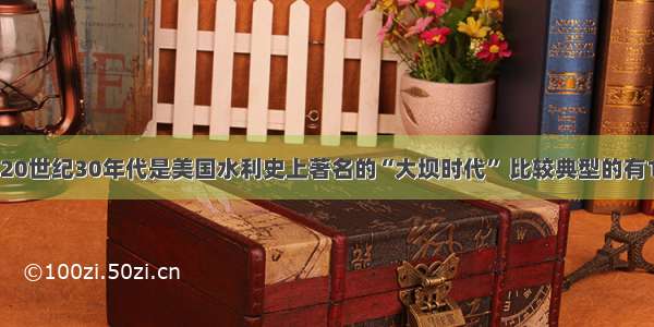 单选题20世纪30年代是美国水利史上著名的“大坝时代” 比较典型的有1935年