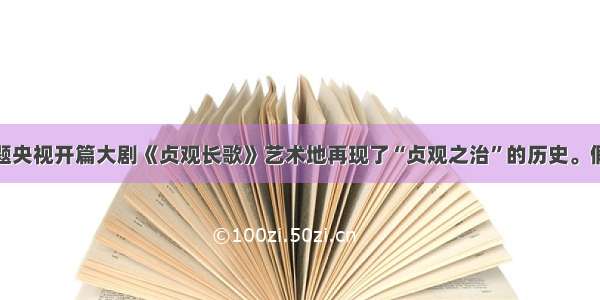 单选题央视开篇大剧《贞观长歌》艺术地再现了“贞观之治”的历史。假如你