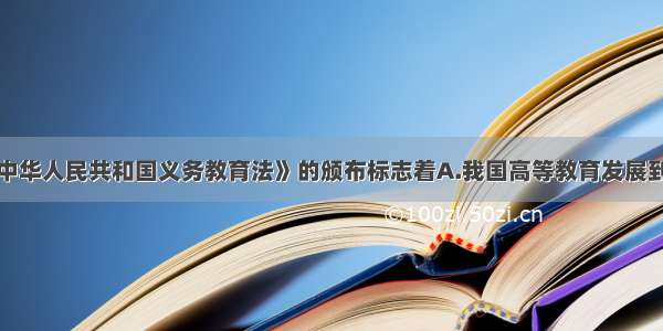 单选题《中华人民共和国义务教育法》的颁布标志着A.我国高等教育发展到新阶段B.