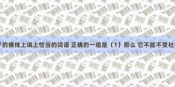 在下面句子的横线上填上恰当的词语 正确的一组是（1）那么 它不能不受社会发展变革