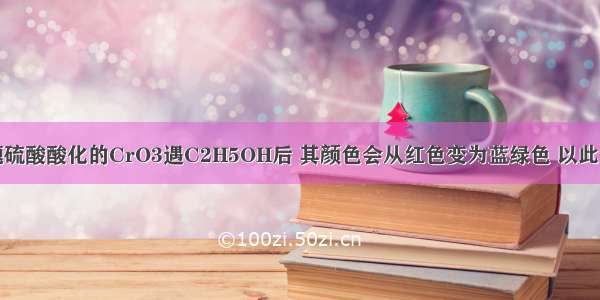 单选题硫酸酸化的CrO3遇C2H5OH后 其颜色会从红色变为蓝绿色 以此能检验