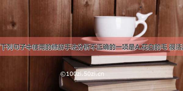 单选题对下列句子中使用的修辞手法分析不正确的一项是A.花白的毛 很活泼 如带着