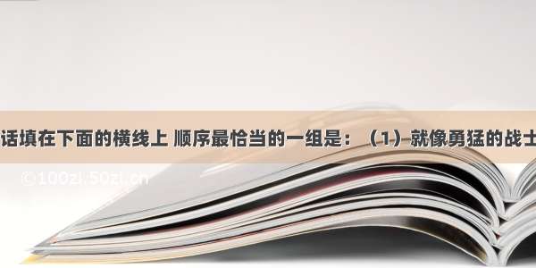 将下列四句话填在下面的横线上 顺序最恰当的一组是：（1）就像勇猛的战士一样； （2