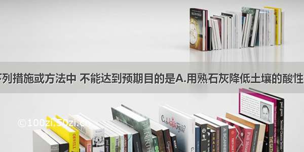 单选题下列措施或方法中 不能达到预期目的是A.用熟石灰降低土壤的酸性B.用锅盖