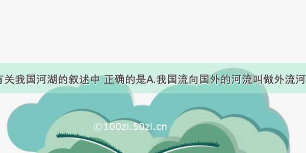 单选题有关我国河湖的叙述中 正确的是A.我国流向国外的河流叫做外流河B.我国的