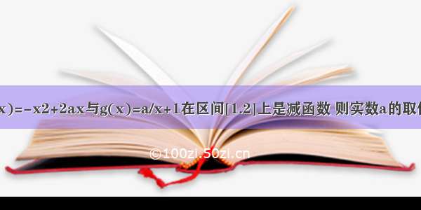 若函数f(x)=-x2+2ax与g(x)=a/x+1在区间[1.2]上是减函数 则实数a的取值范围是?