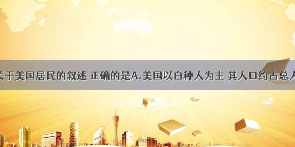 单选题关于美国居民的叙述 正确的是A.美国以白种人为主 其人口约占总人口的50