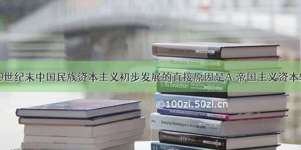 单选题19世纪末中国民族资本主义初步发展的直接原因是A.帝国主义资本输出B.自