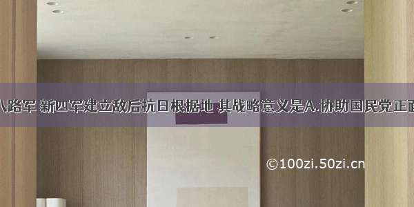 单选题八路军 新四军建立敌后抗日根据地 其战略意义是A.协助国民党正面战场B.