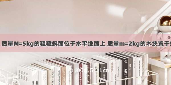 倾角θ=37° 质量M=5kg的粗糙斜面位于水平地面上 质量m=2kg的木块置于斜面顶端 从