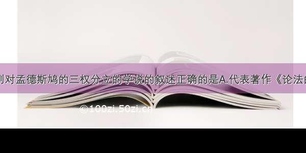 单选题下列对孟德斯鸠的三权分立的学说的叙述正确的是A.代表著作《论法的精神》发