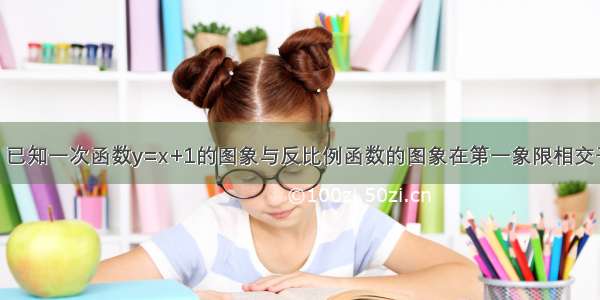 已知：如图 已知一次函数y=x+1的图象与反比例函数的图象在第一象限相交于点A 与x轴