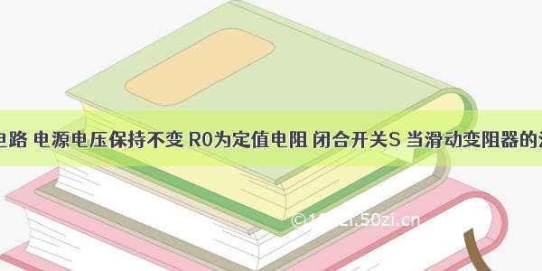 如图所示电路 电源电压保持不变 R0为定值电阻 闭合开关S 当滑动变阻器的滑片P在某