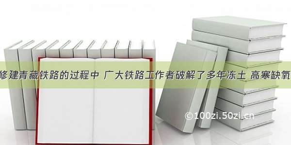 单选题在修建青藏铁路的过程中 广大铁路工作者破解了多年冻土 高寒缺氧 生态脆弱