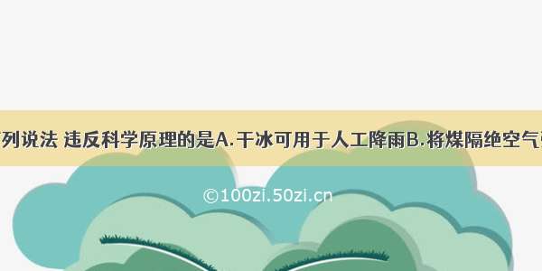 单选题下列说法 违反科学原理的是A.干冰可用于人工降雨B.将煤隔绝空气强热可得