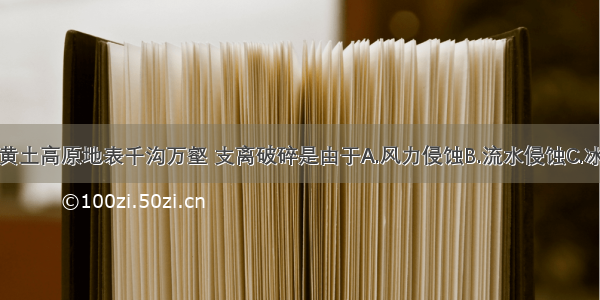 单选题黄土高原地表千沟万壑 支离破碎是由于A.风力侵蚀B.流水侵蚀C.冰川侵蚀