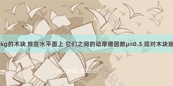 质量为m=2kg的木块 放在水平面上 它们之间的动摩擦因数μ=0.5 现对木块施F=20N的作