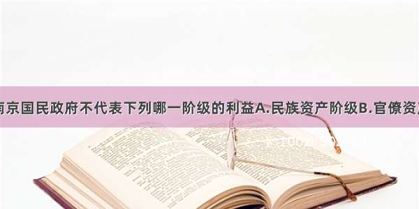 单选题南京国民政府不代表下列哪一阶级的利益A.民族资产阶级B.官僚资产阶级C.