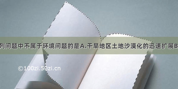 单选题下列问题中不属于环境问题的是A.干旱地区土地沙漠化的迅速扩展B.无节制地