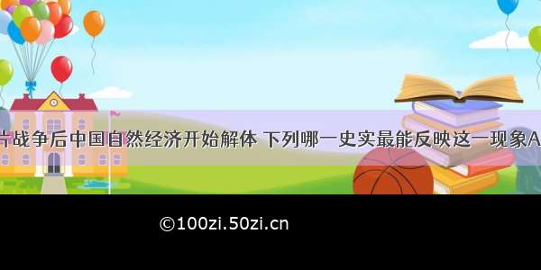 单选题鸦片战争后中国自然经济开始解体 下列哪一史实最能反映这一现象A.外资企业