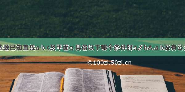 单选题已知直线a b c及平面α 具备以下哪个条件时a∥bA.a b没有公共点