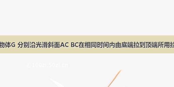 两个相同的物体G 分别沿光滑斜面AC BC在相同时间内由底端拉到顶端所用拉力分别为F1