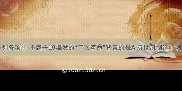 单选题下列各项中 不属于19爆发的“二次革命”背景的是A.袁世凯制造了刺杀宋教仁