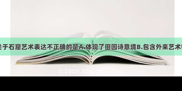 单选题下列关于石窟艺术表达不正确的是A.体现了田园诗意境B.包含外来艺术特色C.不限于