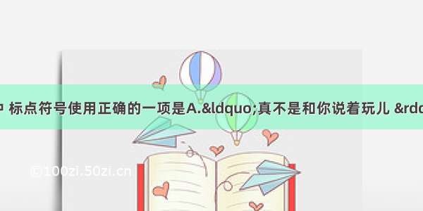 单选题下列句子中 标点符号使用正确的一项是A.“真不是和你说着玩儿 ”李抒怀一本正