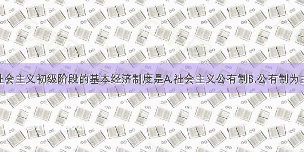 单选题我国社会主义初级阶段的基本经济制度是A.社会主义公有制B.公有制为主体 多种所有