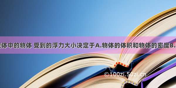 单选题浸入液体中的物体 受到的浮力大小决定于A.物体的体积和物体的密度B.物体浸入液体