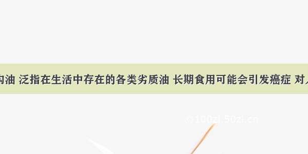 单选题地沟油 泛指在生活中存在的各类劣质油 长期食用可能会引发癌症 对人体的危害