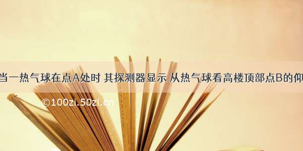 如图所示 当一热气球在点A处时 其探测器显示 从热气球看高楼顶部点B的仰角为45° 