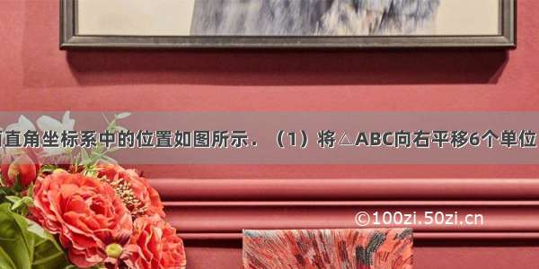 △ABC在平面直角坐标系中的位置如图所示．（1）将△ABC向右平移6个单位 作出平移后的