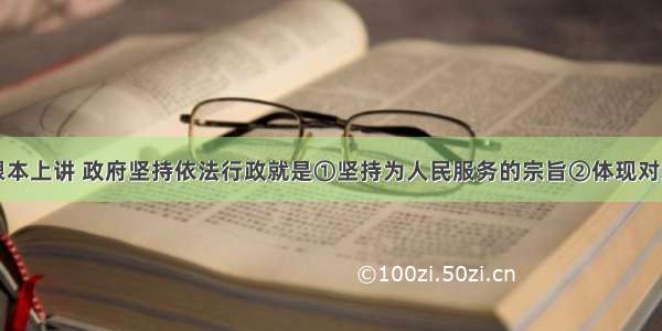 单选题从根本上讲 政府坚持依法行政就是①坚持为人民服务的宗旨②体现对人民负责的