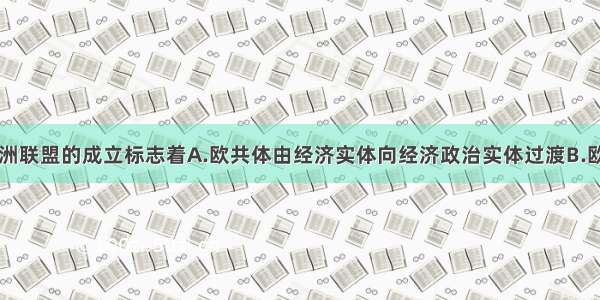 单选题欧洲联盟的成立标志着A.欧共体由经济实体向经济政治实体过渡B.欧洲实现了