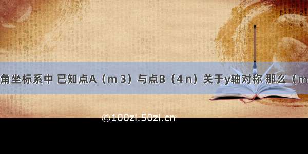 在平面直角坐标系中 已知点A（m 3）与点B（4 n）关于y轴对称 那么（m+n）的值