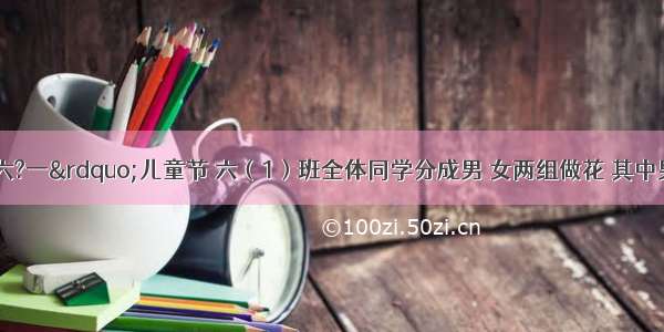 为庆祝“六?一”儿童节 六（1）班全体同学分成男 女两组做花 其中男同学20人 平均