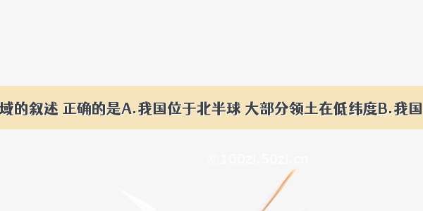 关于我国疆域的叙述 正确的是A.我国位于北半球 大部分领土在低纬度B.我国位于东半球