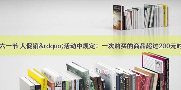 某超市在“六一节 大促销”活动中规定：一次购买的商品超过200元时 就可享受打折优