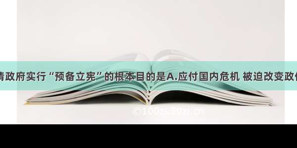 单选题清政府实行“预备立宪”的根本目的是A.应付国内危机 被迫改变政体B.增加