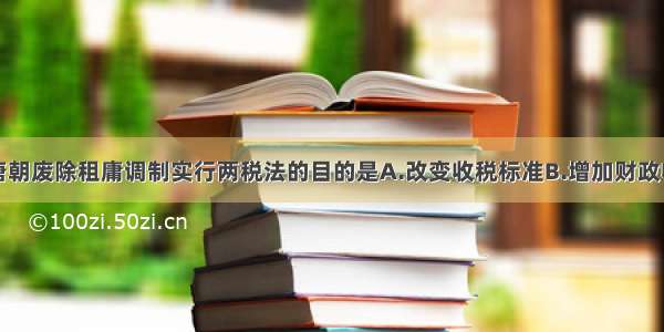 单选题唐朝废除租庸调制实行两税法的目的是A.改变收税标准B.增加财政收入C.放