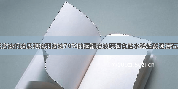 填写下表中各溶液的溶质和溶剂溶液70%的酒精溶液碘酒食盐水稀盐酸澄清石灰水硫酸铜溶