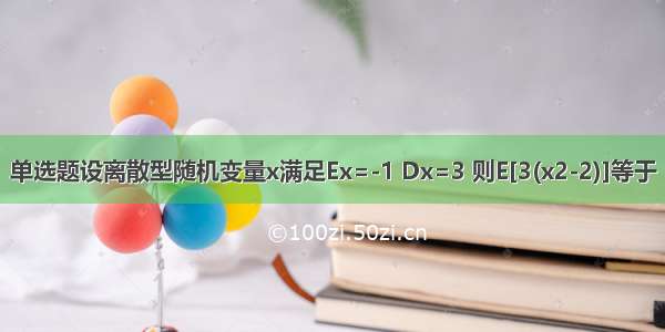 单选题设离散型随机变量x满足Ex=-1 Dx=3 则E[3(x2-2)]等于