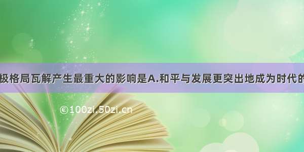 单选题两极格局瓦解产生最重大的影响是A.和平与发展更突出地成为时代的主题B.各