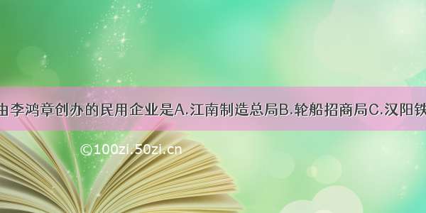 单选题由李鸿章创办的民用企业是A.江南制造总局B.轮船招商局C.汉阳铁厂D.湖