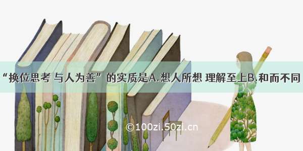 单选题“换位思考 与人为善”的实质是A.想人所想 理解至上B.和而不同 求同存