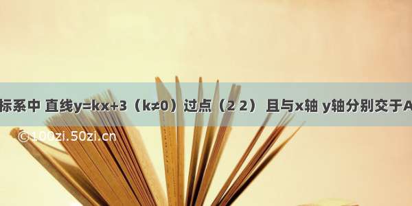 在直角坐标系中 直线y=kx+3（k≠0）过点（2 2） 且与x轴 y轴分别交于A B两点 求