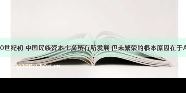 单选题20世纪初 中国民族资本主义虽有所发展 但未繁荣的根本原因在于A.受民族