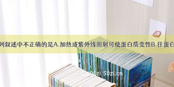 单选题下列叙述中不正确的是A.加热或紫外线照射可使蛋白质变性B.往蛋白质溶液中